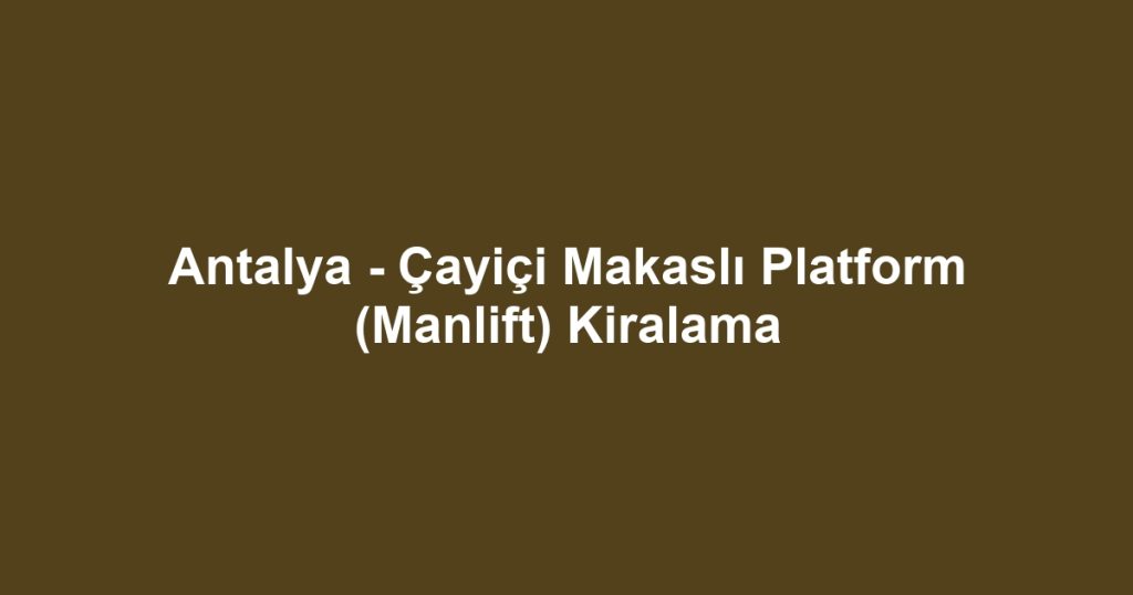 Antalya - Çayiçi Makaslı Platform (Manlift) Kiralama