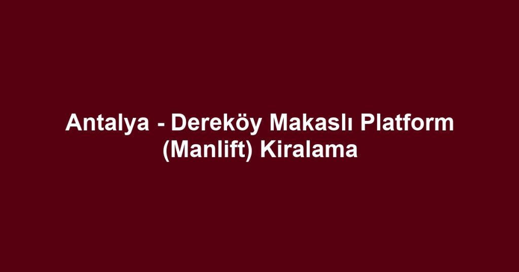 Antalya - Dereköy Makaslı Platform (Manlift) Kiralama