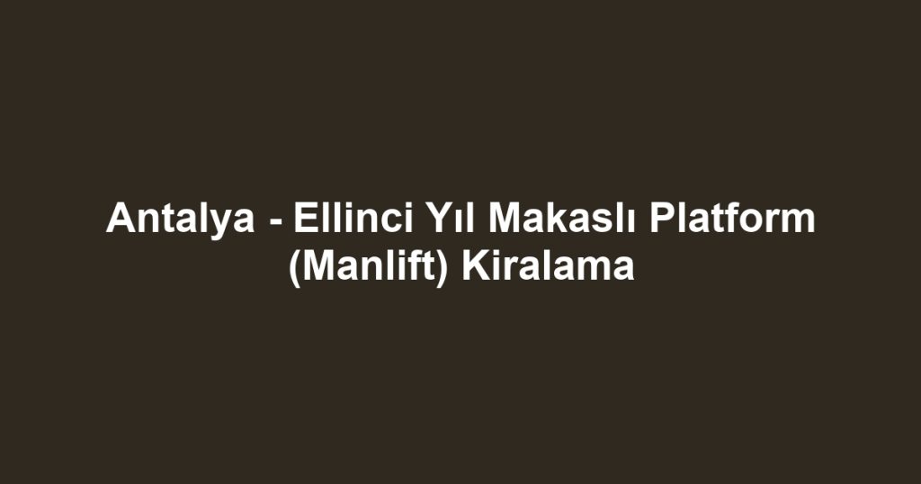 Antalya - Ellinci Yıl Makaslı Platform (Manlift) Kiralama