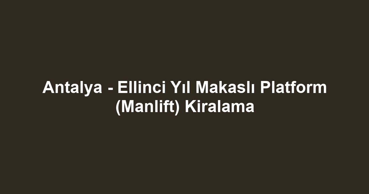 Antalya - Ellinci Yıl Makaslı Platform (Manlift) Kiralama