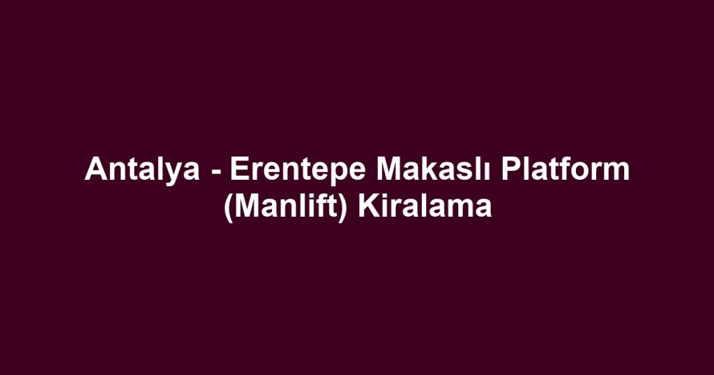 Antalya - Erentepe Makaslı Platform (Manlift) Kiralama