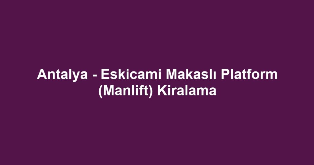 Antalya - Eskicami Makaslı Platform (Manlift) Kiralama