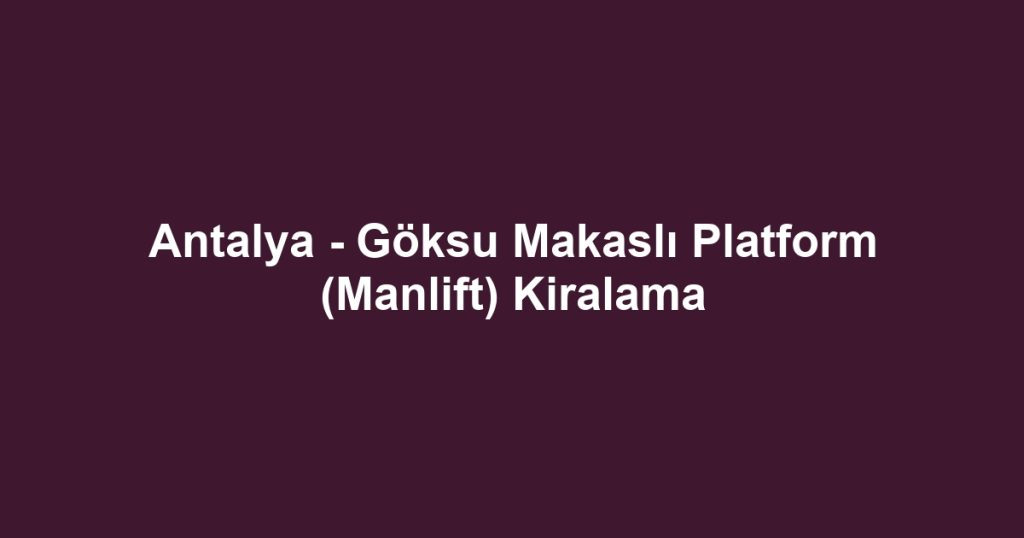 Antalya - Göksu Makaslı Platform (Manlift) Kiralama
