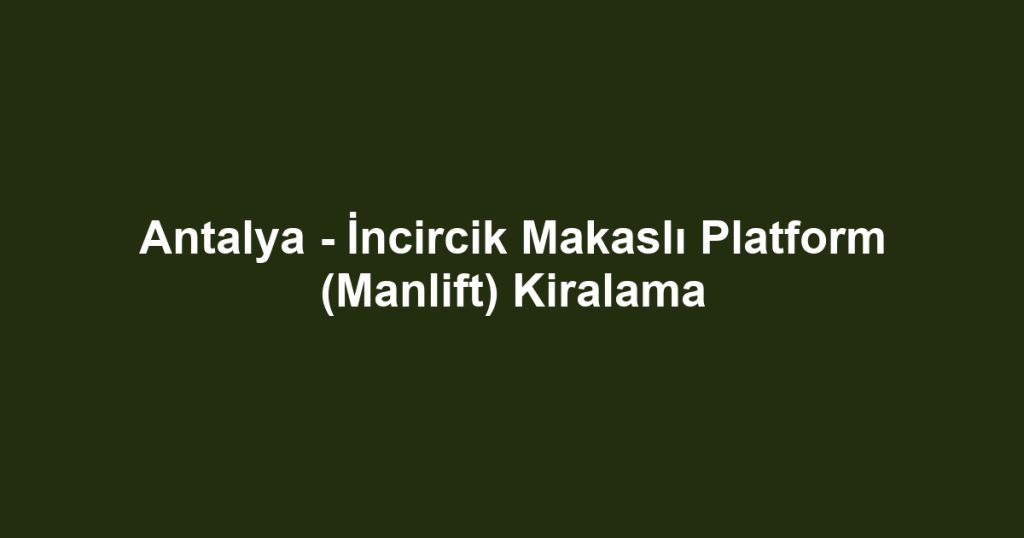 Antalya - İncircik Makaslı Platform (Manlift) Kiralama