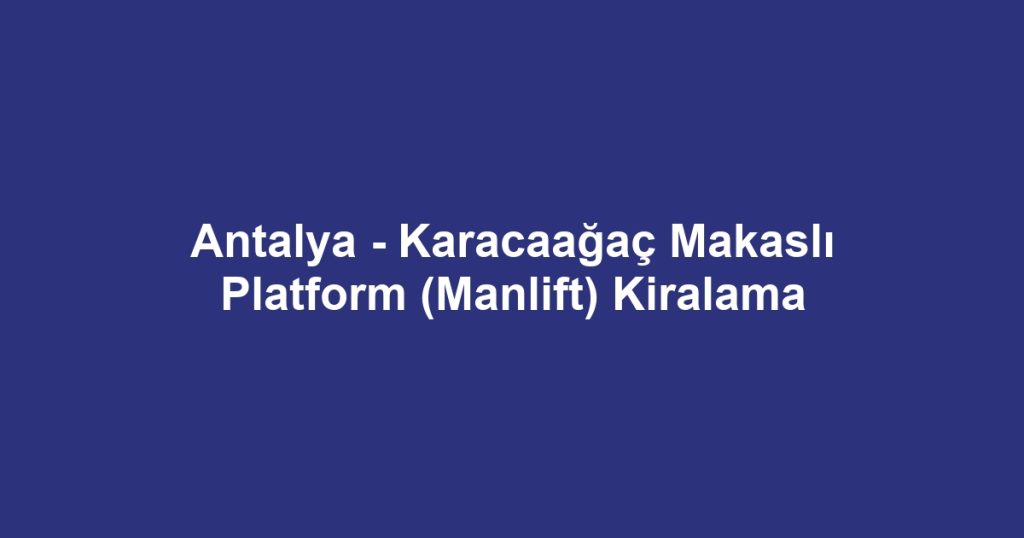 Antalya - Karacaağaç Makaslı Platform (Manlift) Kiralama