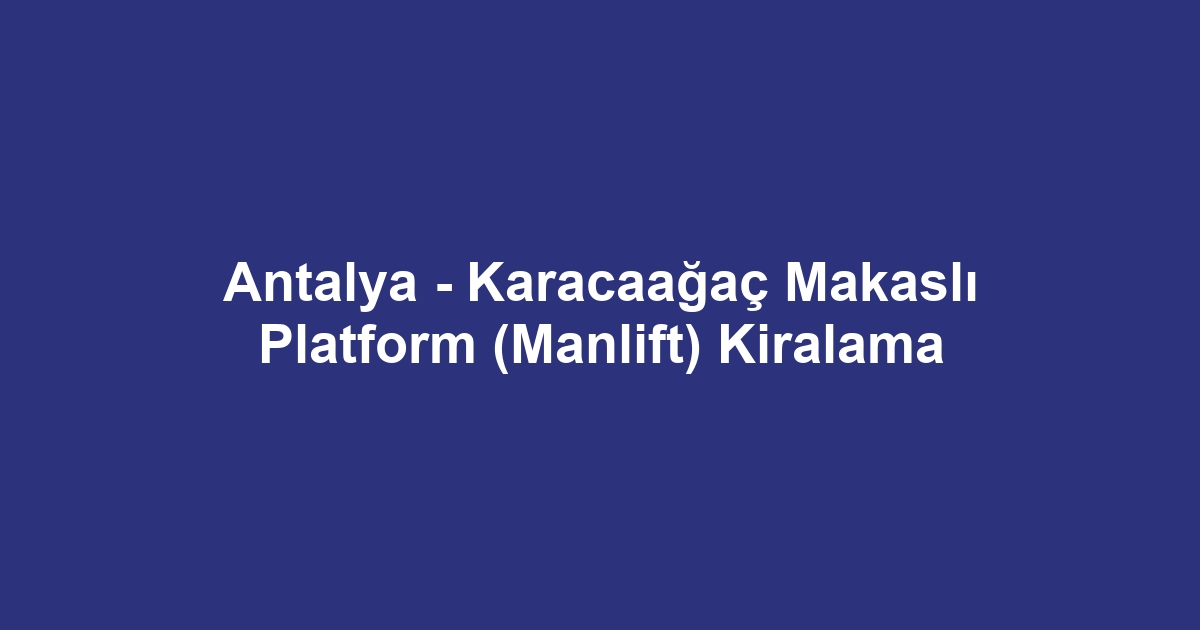 Antalya - Karacaağaç Makaslı Platform (Manlift) Kiralama