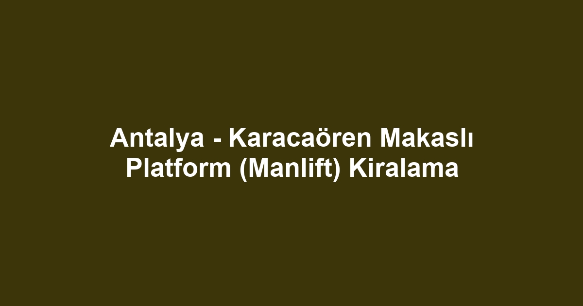 Antalya - Karacaören Makaslı Platform (Manlift) Kiralama