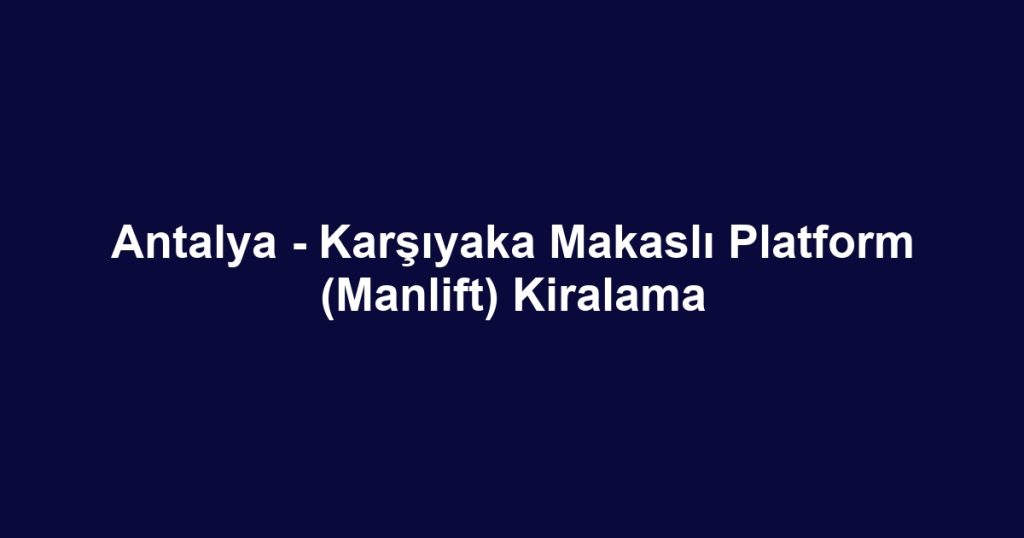 Antalya - Karşıyaka Makaslı Platform (Manlift) Kiralama