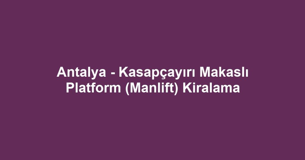 Antalya - Kasapçayırı Makaslı Platform (Manlift) Kiralama