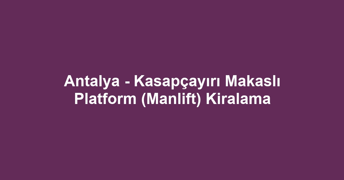 Antalya - Kasapçayırı Makaslı Platform (Manlift) Kiralama