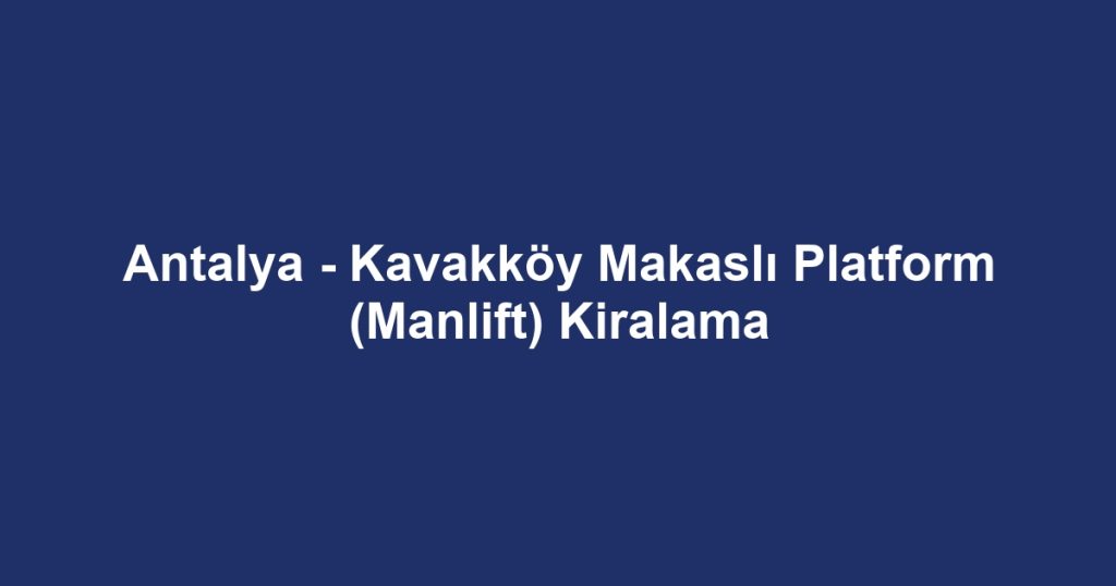 Antalya - Kavakköy Makaslı Platform (Manlift) Kiralama