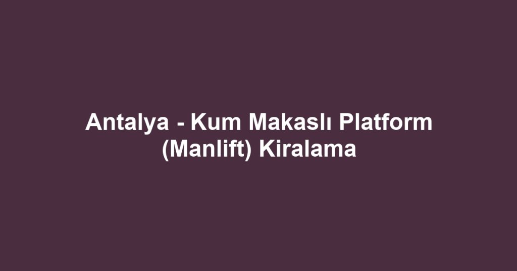 Antalya - Kum Makaslı Platform (Manlift) Kiralama