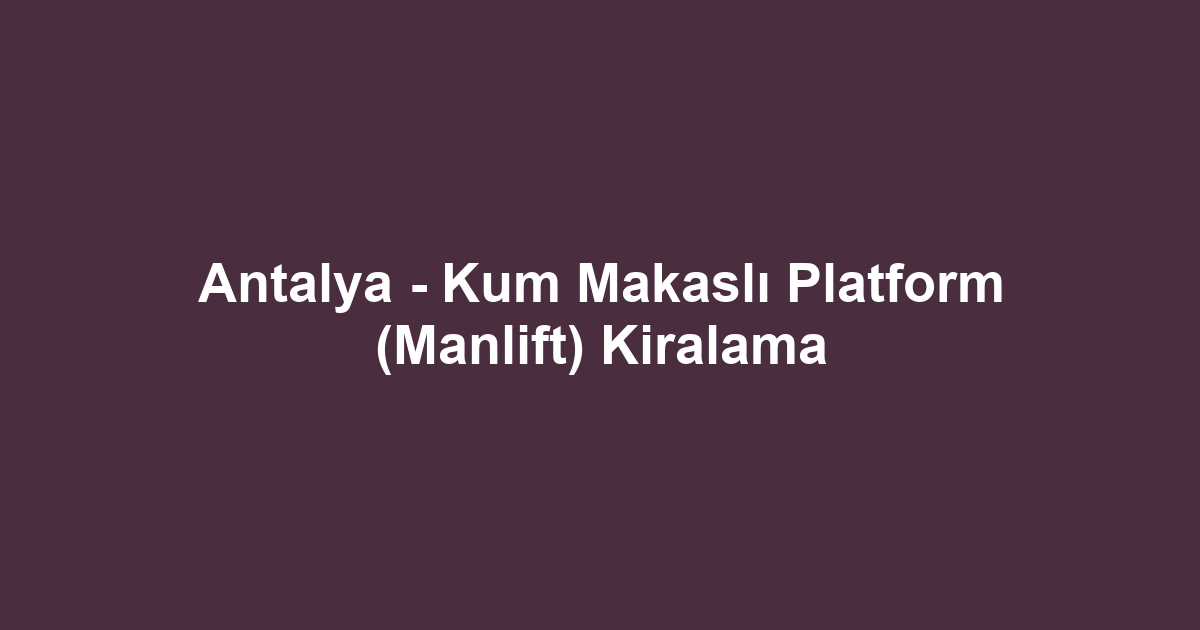 Antalya - Kum Makaslı Platform (Manlift) Kiralama