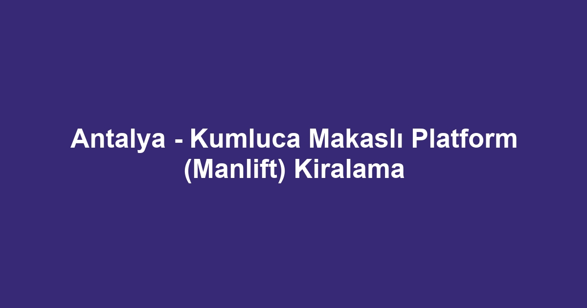 Antalya - Kumluca Makaslı Platform (Manlift) Kiralama