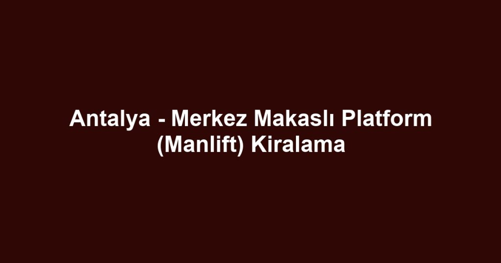 Antalya - Merkez Makaslı Platform (Manlift) Kiralama