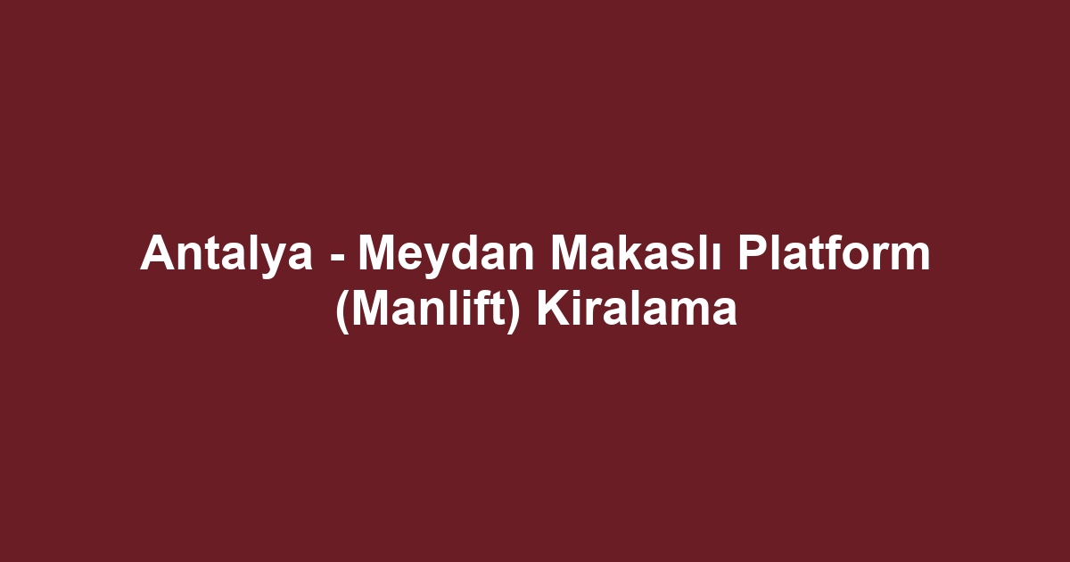 Antalya - Meydan Makaslı Platform (Manlift) Kiralama
