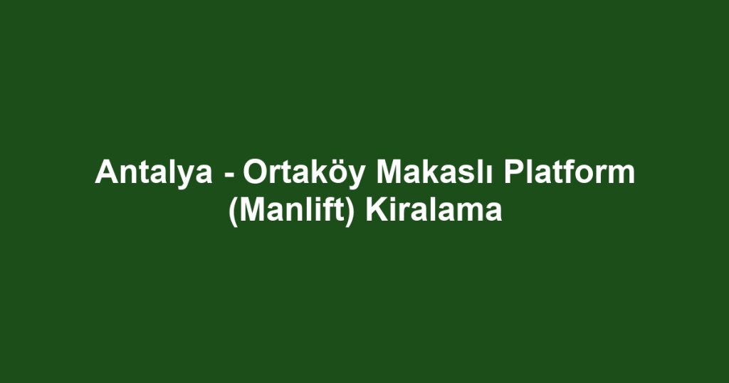 Antalya - Ortaköy Makaslı Platform (Manlift) Kiralama