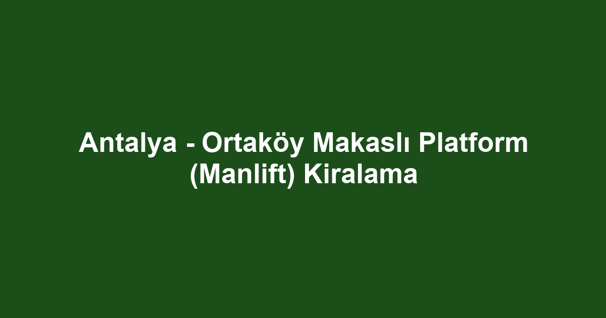 Antalya - Ortaköy Makaslı Platform (Manlift) Kiralama