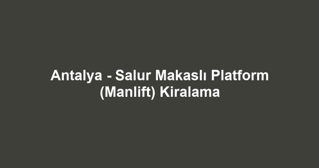 Antalya - Salur Makaslı Platform (Manlift) Kiralama