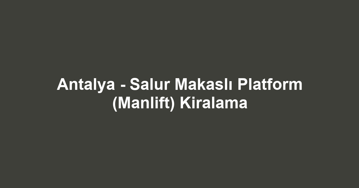 Antalya - Salur Makaslı Platform (Manlift) Kiralama