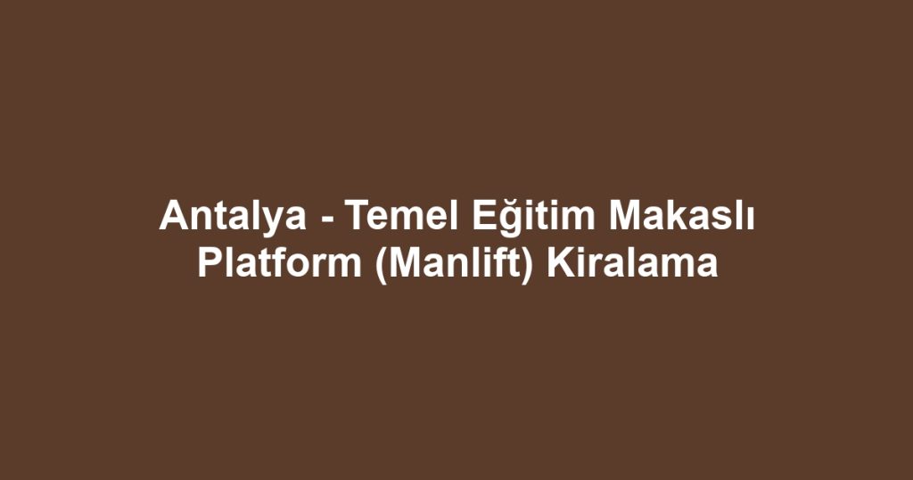 Antalya - Temel Eğitim Makaslı Platform (Manlift) Kiralama