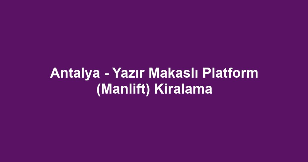 Antalya - Yazır Makaslı Platform (Manlift) Kiralama