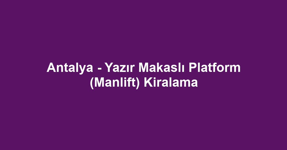 Antalya - Yazır Makaslı Platform (Manlift) Kiralama