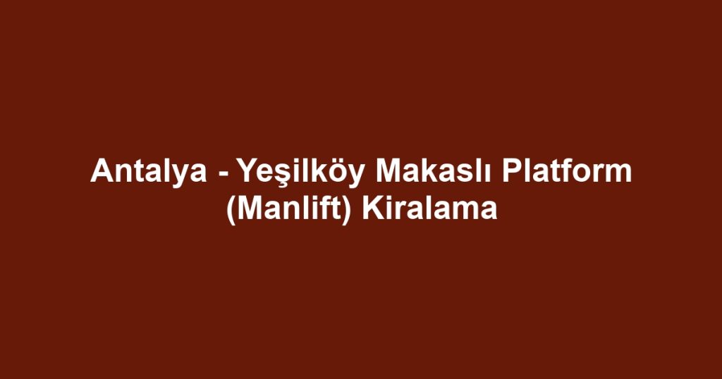 Antalya - Yeşilköy Makaslı Platform (Manlift) Kiralama