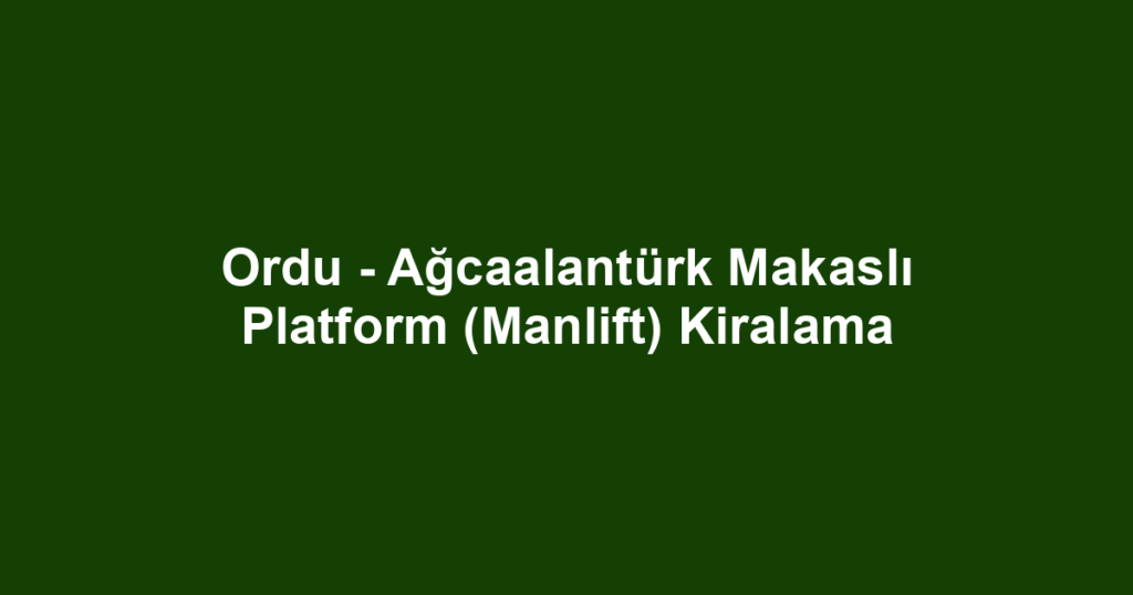 Ordu - Ağcaalantürk Makaslı Platform (Manlift) Kiralama