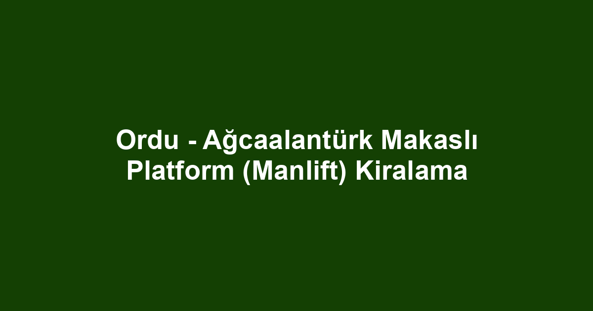 Ordu - Ağcaalantürk Makaslı Platform (Manlift) Kiralama