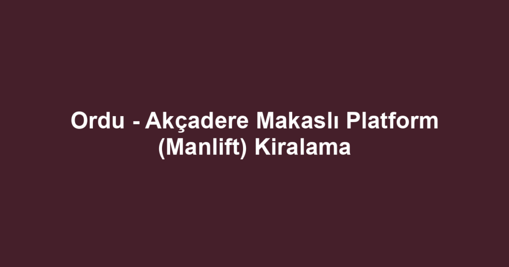 Ordu - Akçadere Makaslı Platform (Manlift) Kiralama
