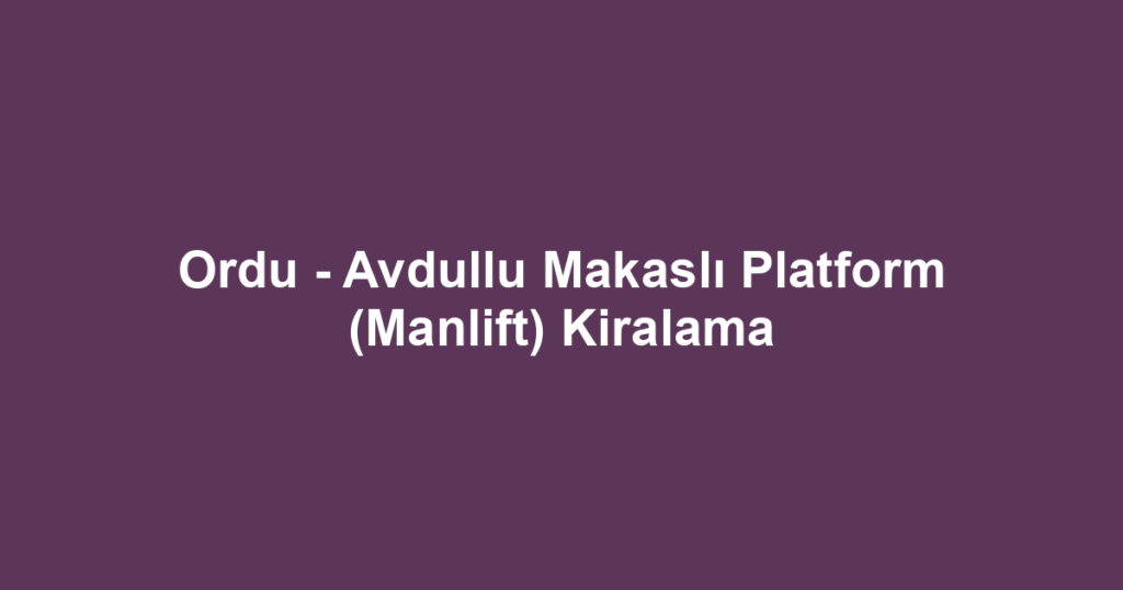 Ordu - Avdullu Makaslı Platform (Manlift) Kiralama