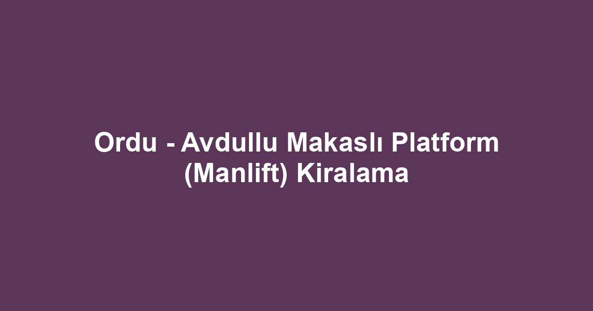 Ordu - Avdullu Makaslı Platform (Manlift) Kiralama