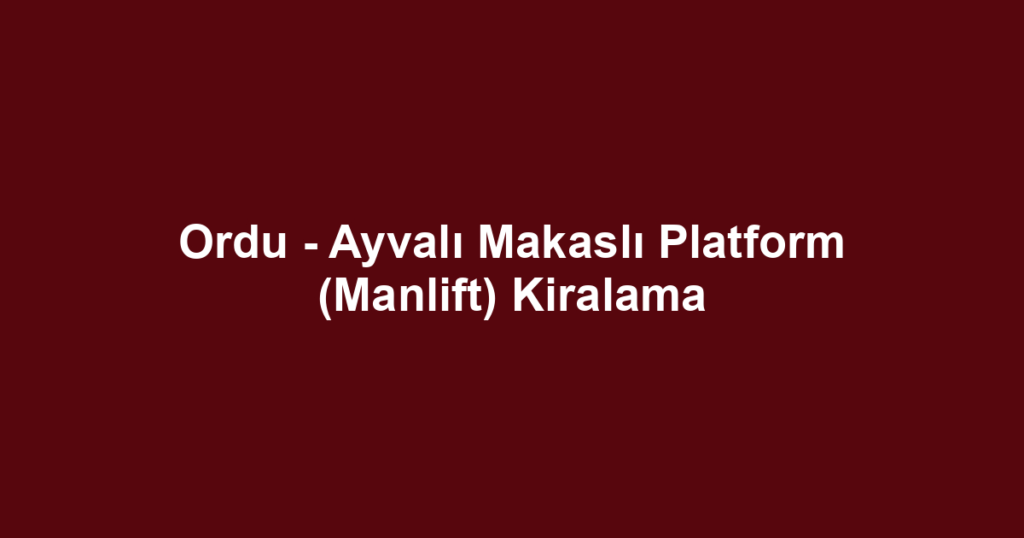 Ordu - Ayvalı Makaslı Platform (Manlift) Kiralama
