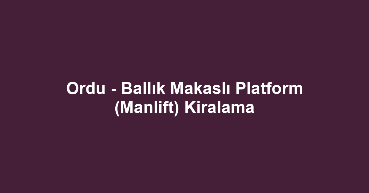 Ordu - Ballık Makaslı Platform (Manlift) Kiralama