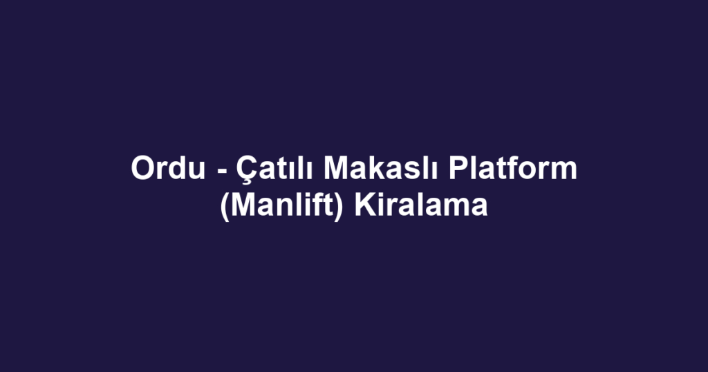 Ordu - Çatılı Makaslı Platform (Manlift) Kiralama