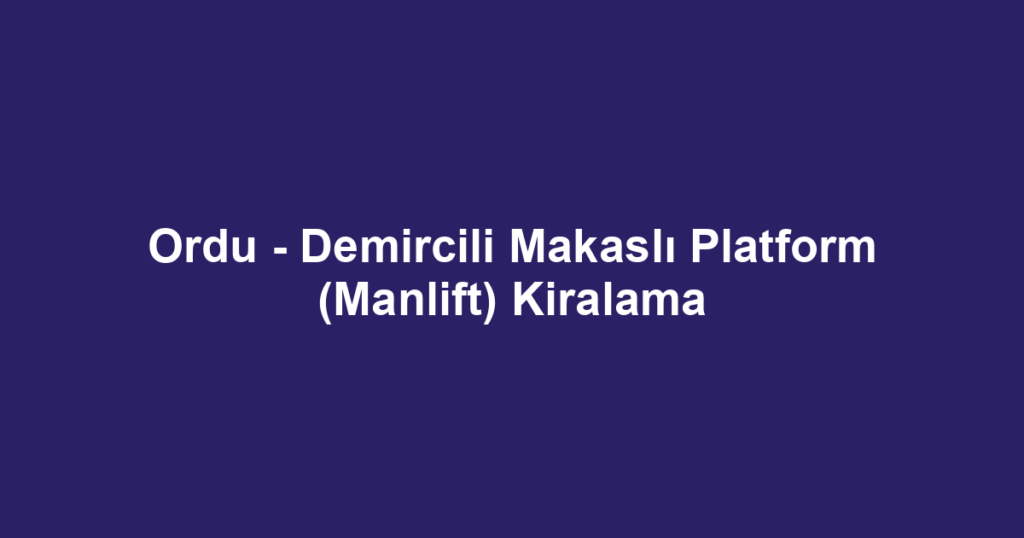 Ordu - Demircili Makaslı Platform (Manlift) Kiralama
