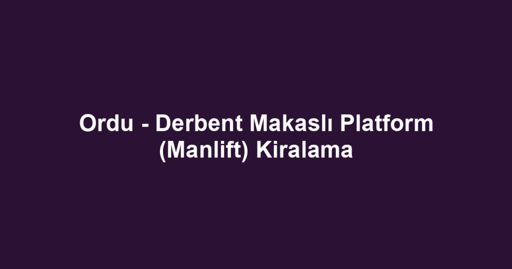 Ordu - Derbent Makaslı Platform (Manlift) Kiralama