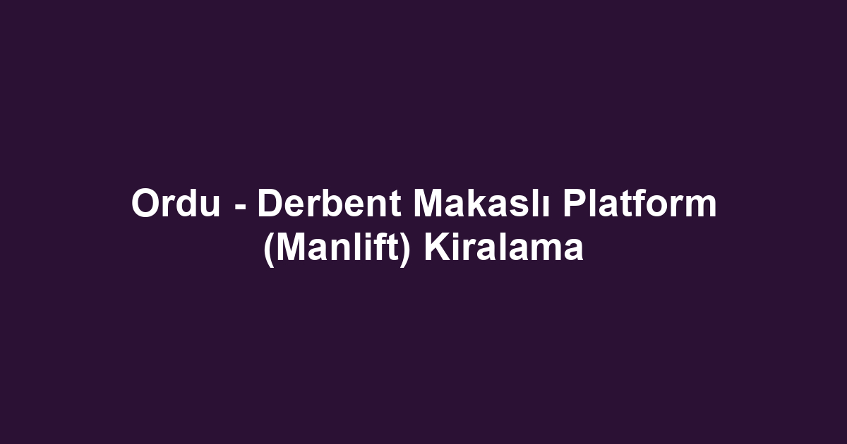 Ordu - Derbent Makaslı Platform (Manlift) Kiralama