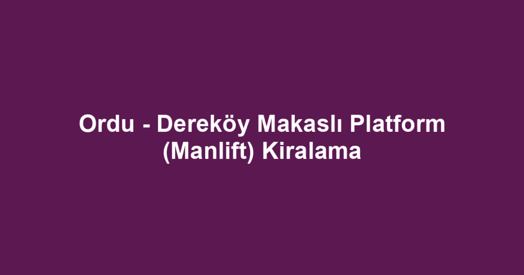 Ordu - Dereköy Makaslı Platform (Manlift) Kiralama
