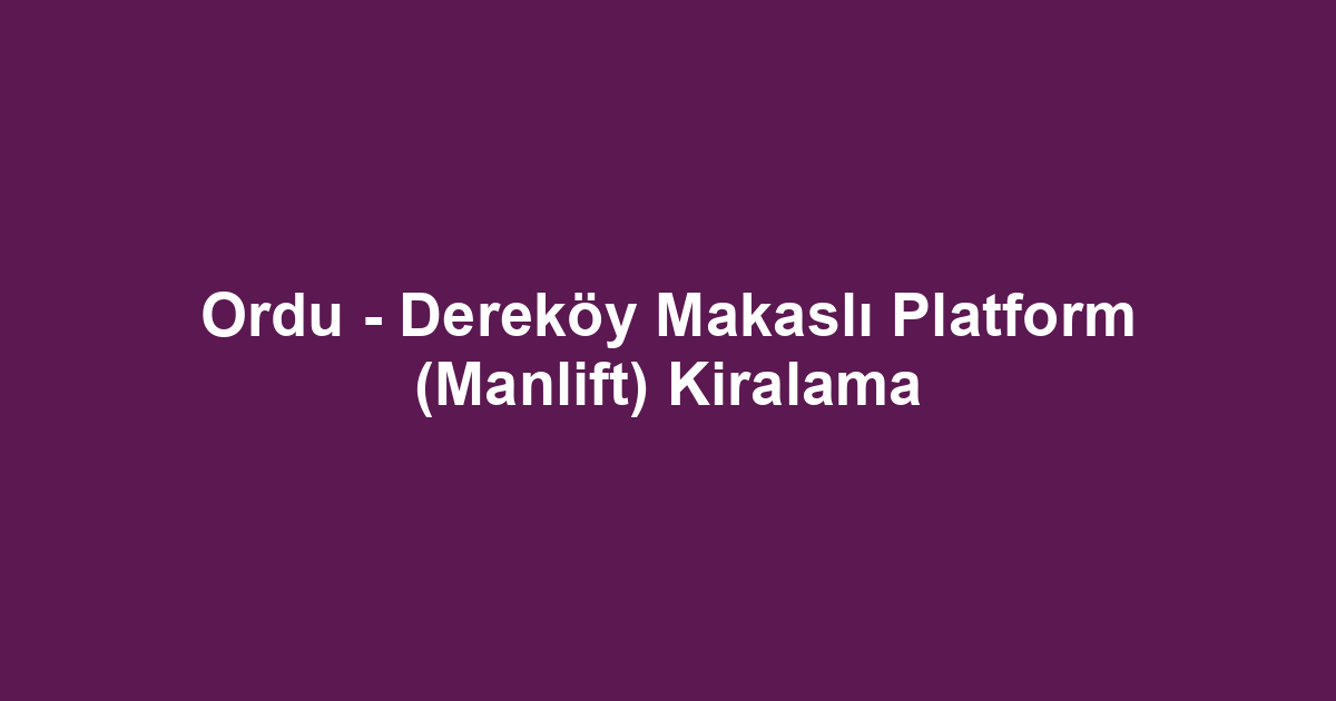 Ordu - Dereköy Makaslı Platform (Manlift) Kiralama