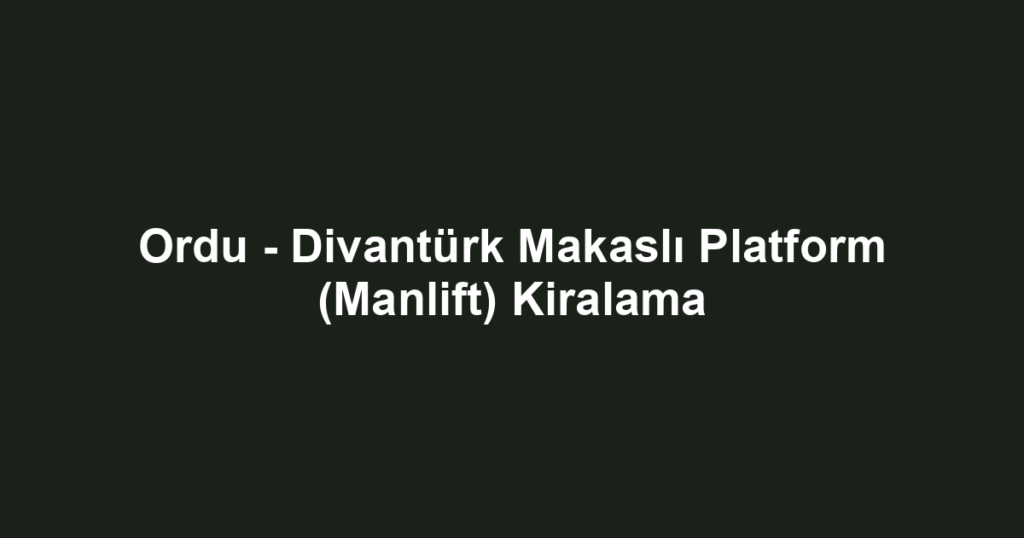 Ordu - Divantürk Makaslı Platform (Manlift) Kiralama