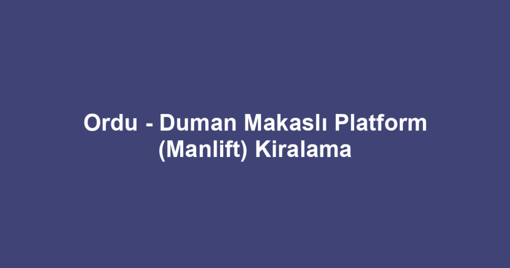 Ordu - Duman Makaslı Platform (Manlift) Kiralama