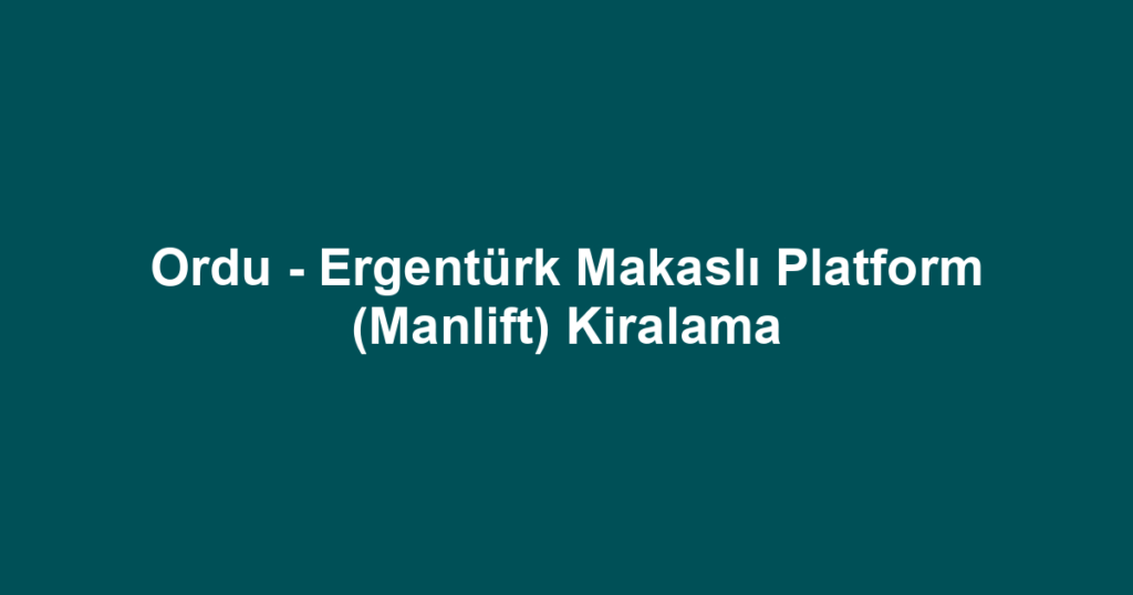 Ordu - Ergentürk Makaslı Platform (Manlift) Kiralama