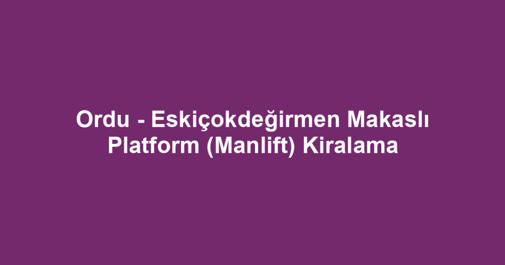 Ordu - Eskiçokdeğirmen Makaslı Platform (Manlift) Kiralama