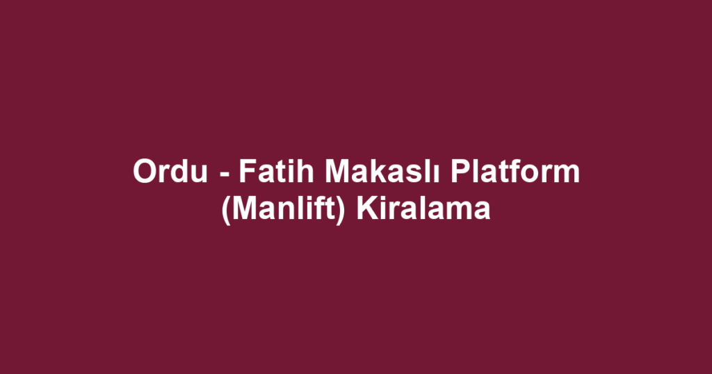Ordu - Fatih Makaslı Platform (Manlift) Kiralama