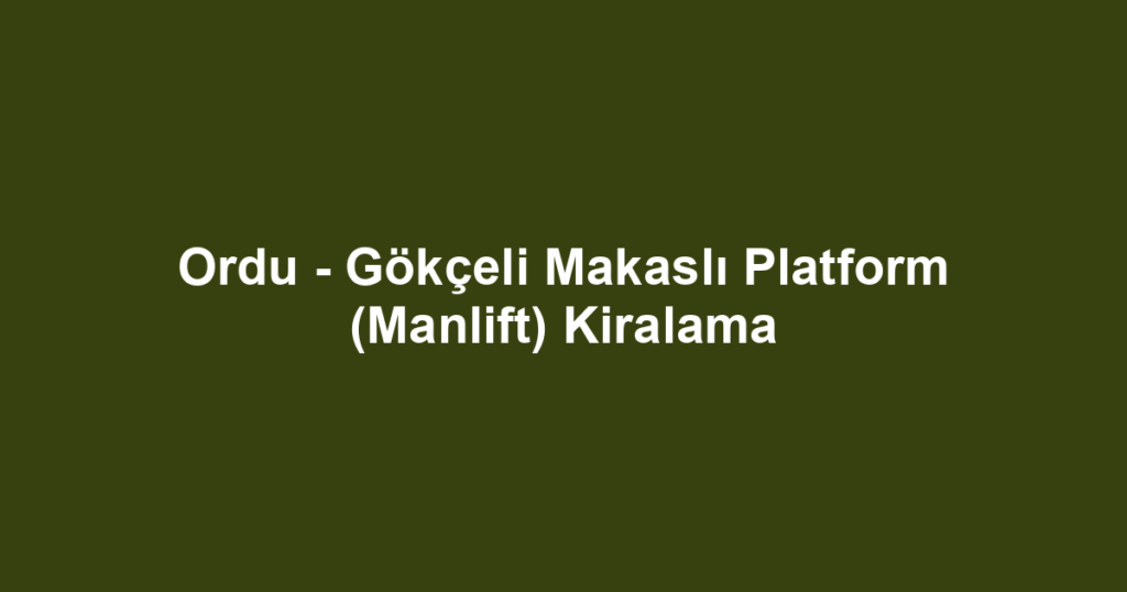 Ordu - Gökçeli Makaslı Platform (Manlift) Kiralama