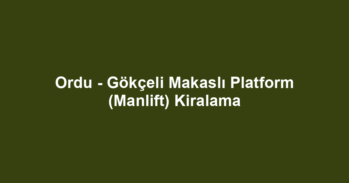 Ordu - Gökçeli Makaslı Platform (Manlift) Kiralama