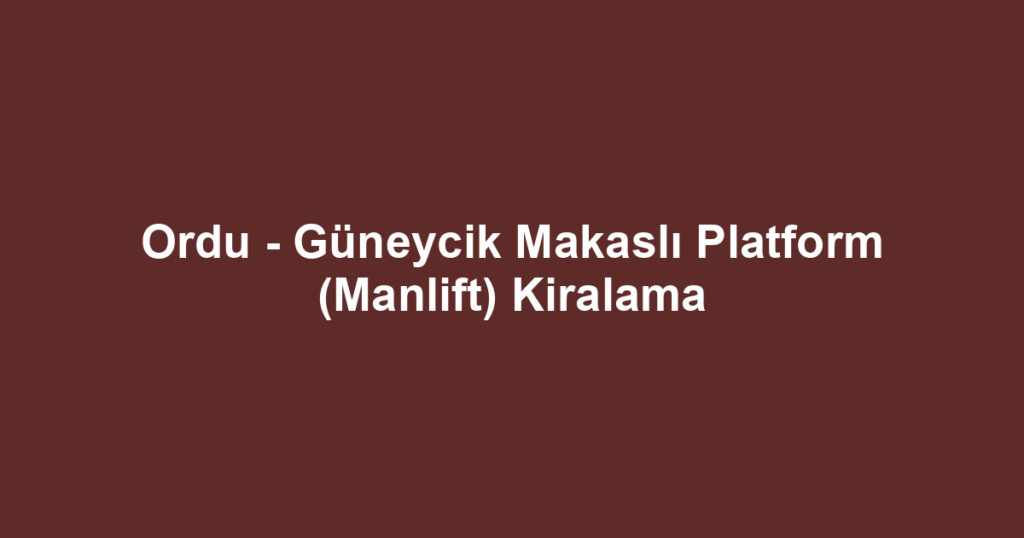 Ordu - Güneycik Makaslı Platform (Manlift) Kiralama