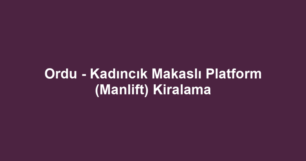 Ordu - Kadıncık Makaslı Platform (Manlift) Kiralama